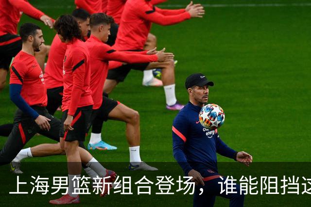 上海男篮新组合登场，谁能阻挡这支超级战舰？